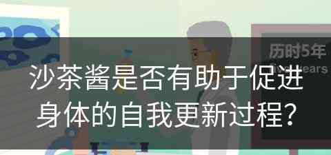 沙茶酱是否有助于促进身体的自我更新过程? 沙茶酱是否有助于促进身体的自我更新过程?